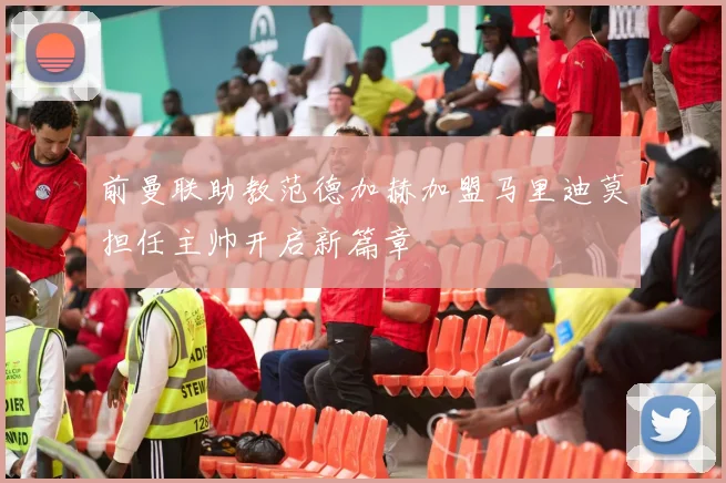 前曼联助教范德加赫加盟马里迪莫担任主帅开启新篇章