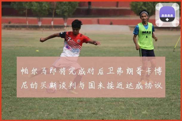 帕尔马即将完成对后卫弗朗哥卡博尼的买断谈判与国米接近达成协议