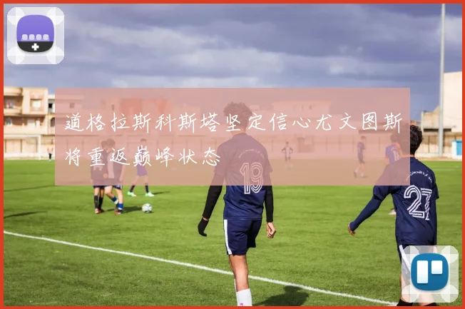 道格拉斯科斯塔坚定信心尤文图斯将重返巅峰状态