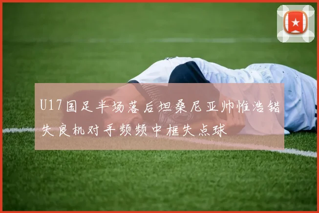 U17国足半场落后坦桑尼亚帅惟浩错失良机对手频频中框失点球