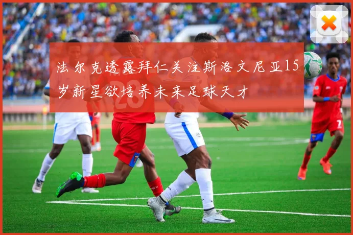 法尔克透露拜仁关注斯洛文尼亚15岁新星欲培养未来足球天才