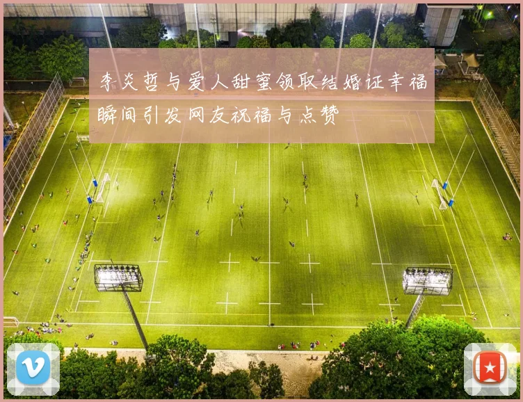 李炎哲与爱人甜蜜领取结婚证幸福瞬间引发网友祝福与点赞