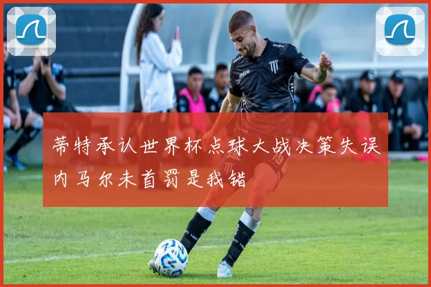 蒂特承认世界杯点球大战决策失误内马尔未首罚是我错