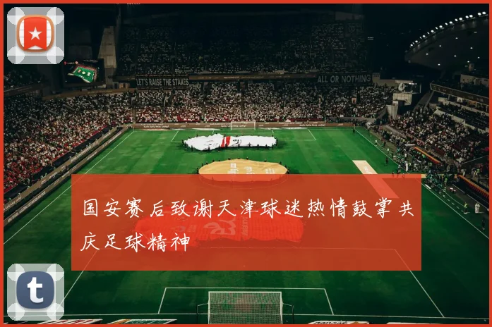 国安赛后致谢天津球迷热情鼓掌共庆足球精神