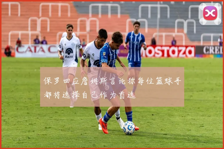 保罗回应詹姆斯言论称每位篮球手都将选择自己作为首选