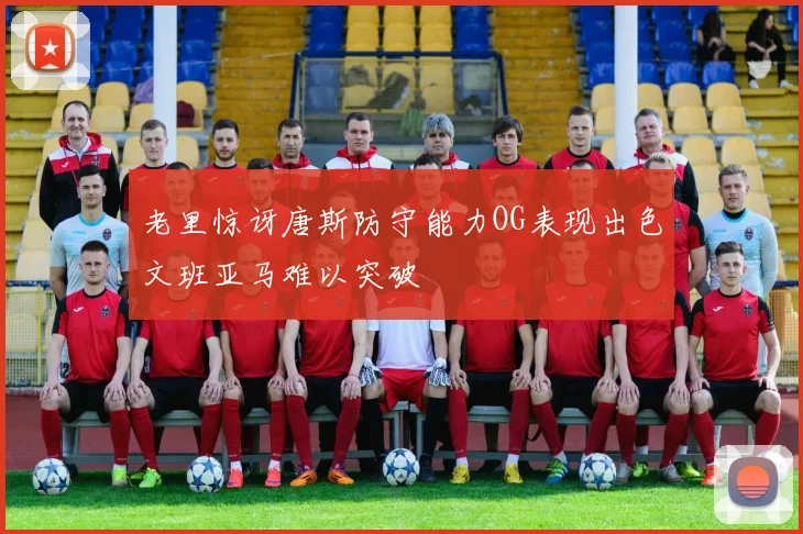 老里惊讶唐斯防守能力OG表现出色文班亚马难以突破