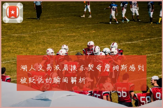 湖人交易浓眉换东契奇詹姆斯感到被贬低的瞬间解析