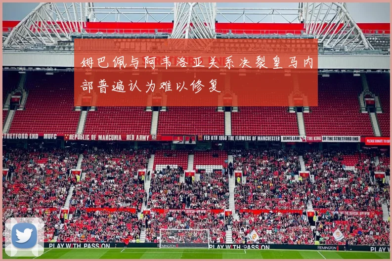 姆巴佩与阿韦洛亚关系决裂皇马内部普遍认为难以修复
