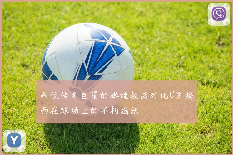 两位传奇巨星的辉煌数据对比C罗梅西在球场上的不朽成就