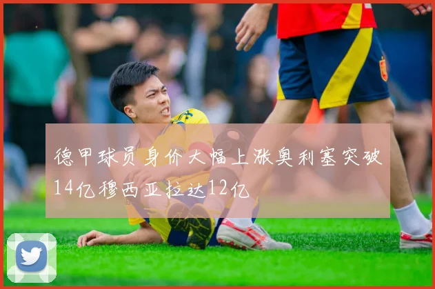 德甲球员身价大幅上涨奥利塞突破14亿穆西亚拉达12亿