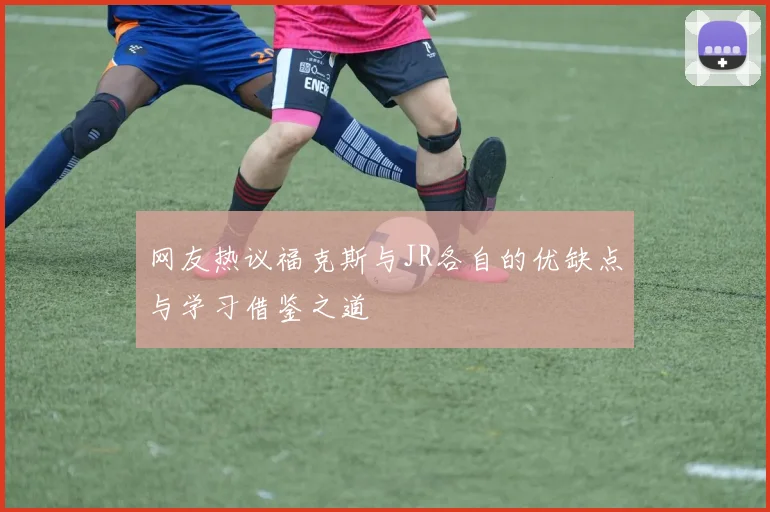 网友热议福克斯与JR各自的优缺点与学习借鉴之道