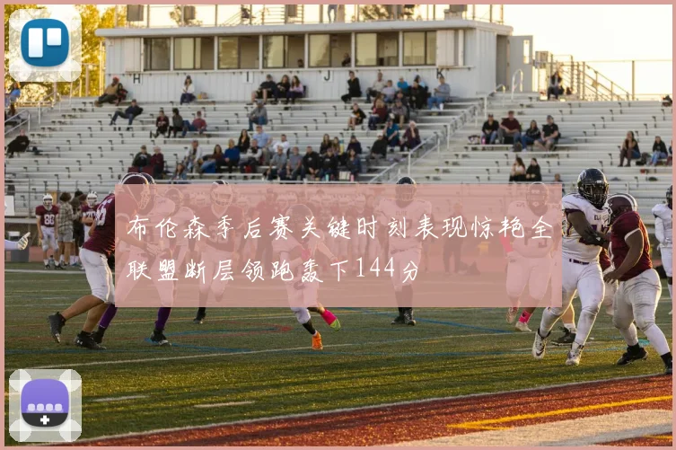 布伦森季后赛关键时刻表现惊艳全联盟断层领跑轰下144分