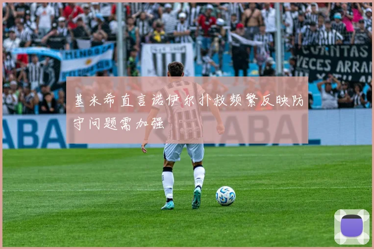 基米希直言诺伊尔扑救频繁反映防守问题需加强