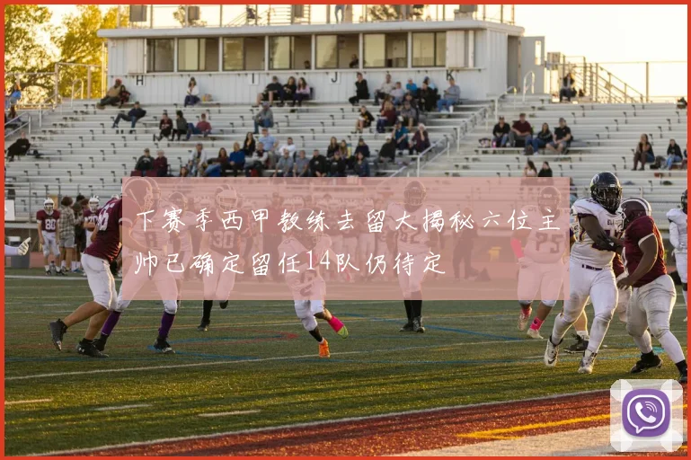 下赛季西甲教练去留大揭秘六位主帅已确定留任14队仍待定