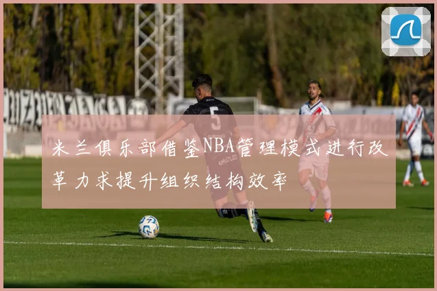 米兰俱乐部借鉴NBA管理模式进行改革力求提升组织结构效率