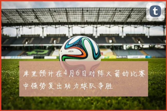 库里预计在4月6日对阵火箭的比赛中强势复出助力球队争胜