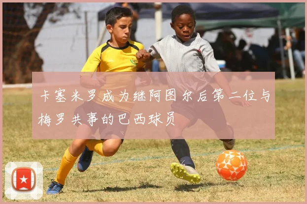 卡塞米罗成为继阿图尔后第二位与梅罗共事的巴西球员