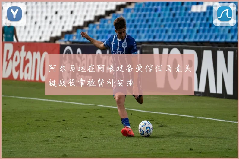 阿尔马达在阿根廷备受信任马竞关键战役常被替补安排