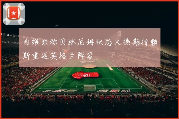 内维尔称贝林厄姆状态火热期待赖斯重返英格兰阵容