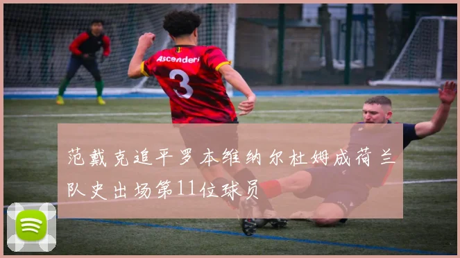 范戴克追平罗本维纳尔杜姆成荷兰队史出场第11位球员