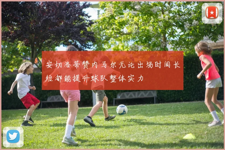 安切洛蒂赞内马尔无论出场时间长短都能提升球队整体实力
