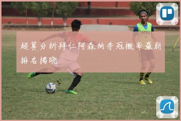 超算分析拜仁阿森纳夺冠概率最新排名揭晓