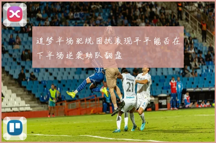 追梦半场犯规困扰表现平平能否在下半场逆袭助队翻盘