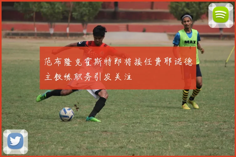 范布隆克霍斯特即将接任费耶诺德主教练职务引发关注