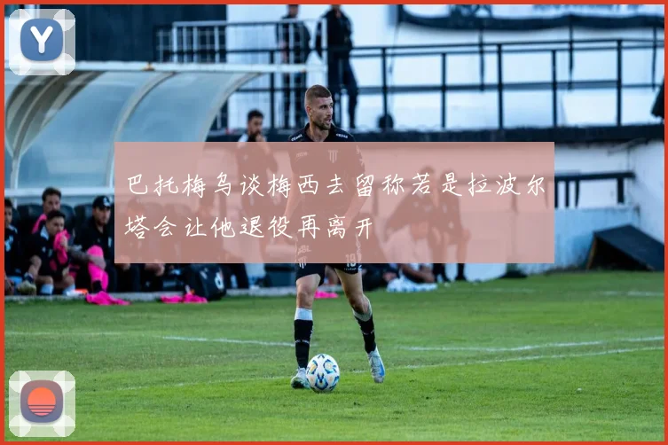 巴托梅乌谈梅西去留称若是拉波尔塔会让他退役再离开