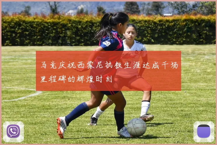 马竞庆祝西蒙尼执教生涯达成千场里程碑的辉煌时刻