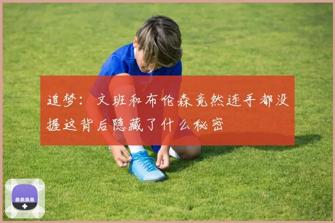 追梦：文班和布伦森竟然连手都没握这背后隐藏了什么秘密