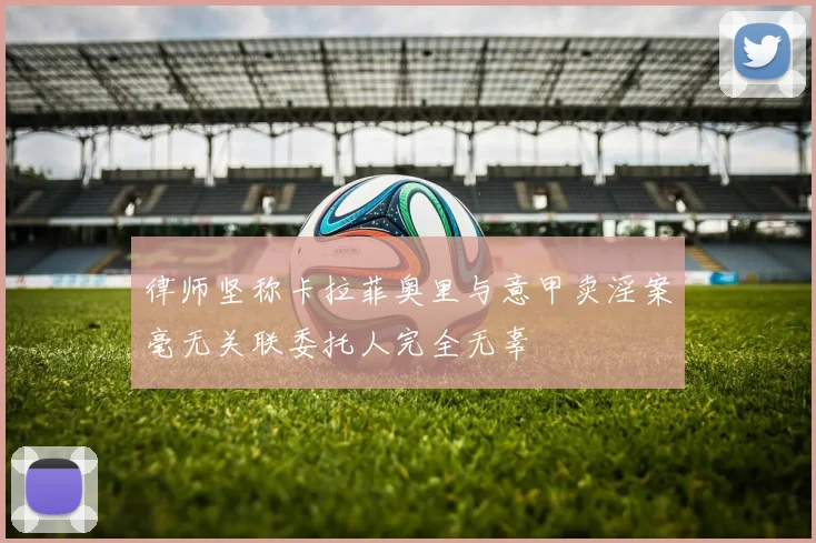 律师坚称卡拉菲奥里与意甲卖淫案毫无关联委托人完全无辜