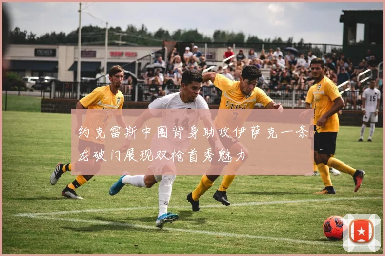 约克雷斯中圈背身助攻伊萨克一条龙破门展现双枪首秀魅力