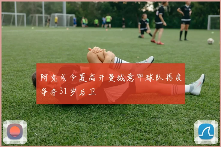 阿克或今夏离开曼城意甲球队再度争夺31岁后卫