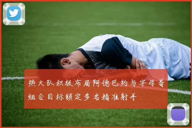 热火队积极布局阿德巴约与字母哥组合目标锁定多名精准射手