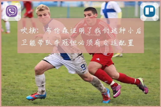 吹杨：布伦森证明了我们这种小后卫能带队夺冠但必须有合适配置