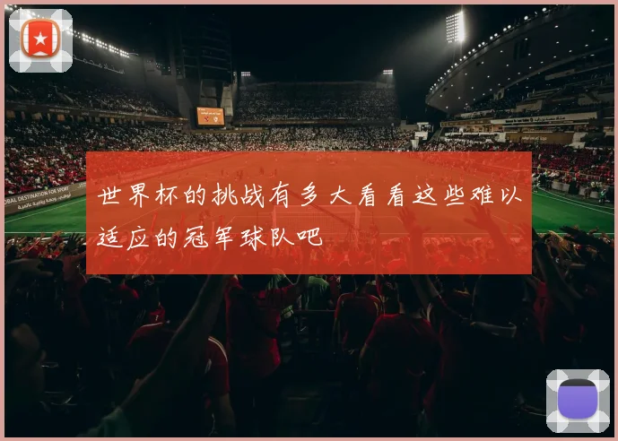 世界杯的挑战有多大看看这些难以适应的冠军球队吧