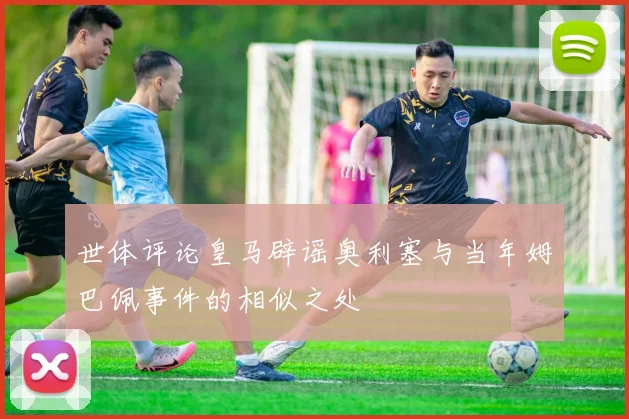 世体评论皇马辟谣奥利塞与当年姆巴佩事件的相似之处