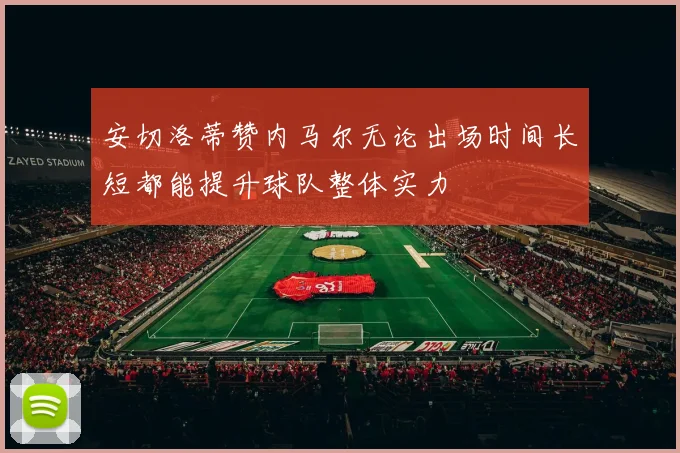 安切洛蒂赞内马尔无论出场时间长短都能提升球队整体实力
