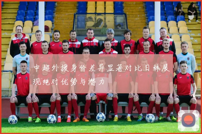 中超外援身价差异显著对比日韩展现绝对优势与潜力