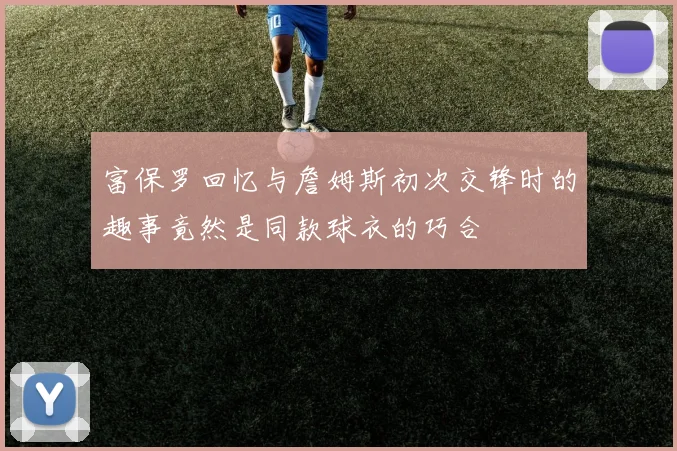 富保罗回忆与詹姆斯初次交锋时的趣事竟然是同款球衣的巧合