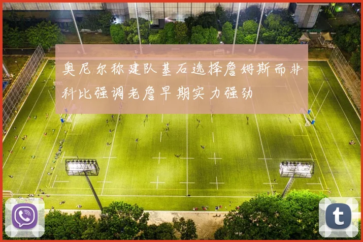 奥尼尔称建队基石选择詹姆斯而非科比强调老詹早期实力强劲